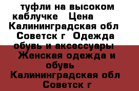 туфли на высоком каблучке › Цена ­ 400 - Калининградская обл., Советск г. Одежда, обувь и аксессуары » Женская одежда и обувь   . Калининградская обл.,Советск г.